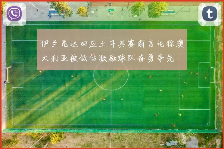 伊兰昆达回应土耳其赛前言论称澳大利亚被低估激励球队奋勇争先