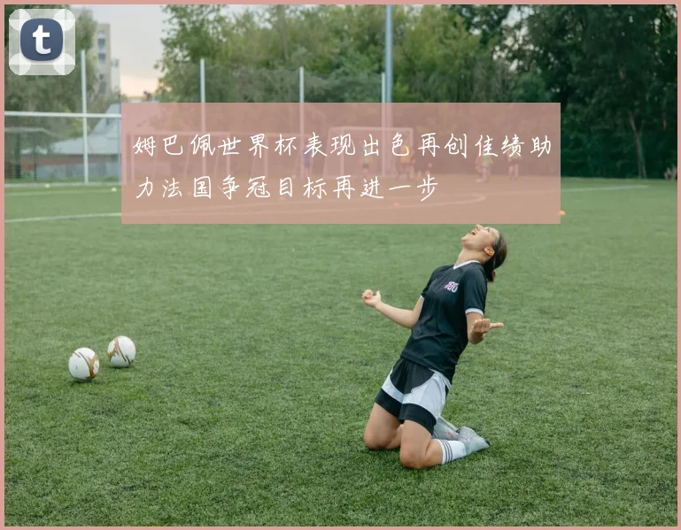 姆巴佩世界杯表现出色再创佳绩助力法国争冠目标再进一步