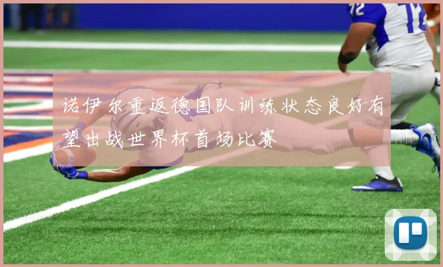 诺伊尔重返德国队训练状态良好有望出战世界杯首场比赛
