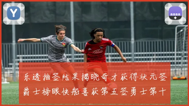 乐透抽签结果揭晓奇才获得状元签爵士榜眼快船喜获第五签勇士第十一雷霆第十二