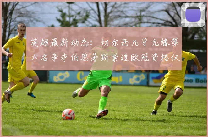 英超最新动态：切尔西几乎无缘第六名争夺伯恩茅斯紧追欧冠资格仅差三分