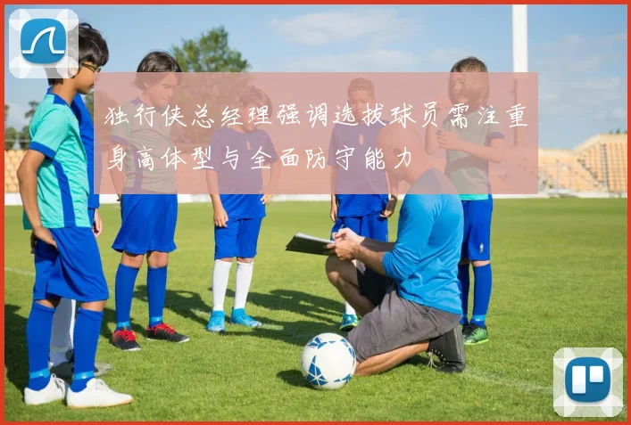 独行侠总经理强调选拔球员需注重身高体型与全面防守能力