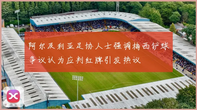 阿尔及利亚足协人士强调梅西铲球争议认为应判红牌引发热议