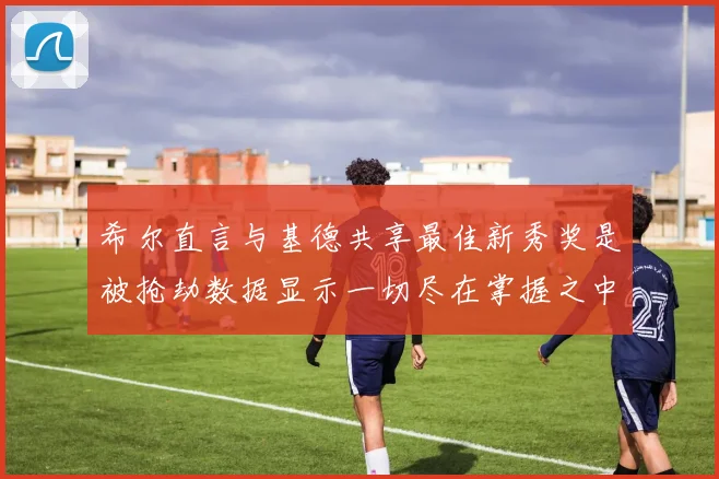 希尔直言与基德共享最佳新秀奖是被抢劫数据显示一切尽在掌握之中