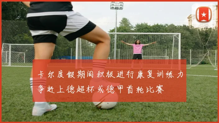 卡尔度假期间积极进行康复训练力争赶上德超杯或德甲首轮比赛