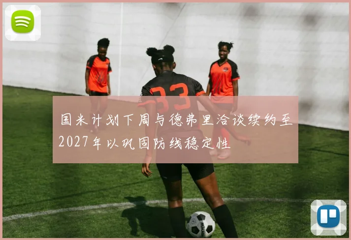 国米计划下周与德弗里洽谈续约至2027年以巩固防线稳定性
