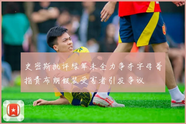史密斯批评绿军未全力争夺字母哥指责布朗假装受害者引发争议