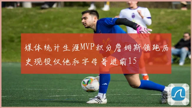媒体统计生涯MVP积分詹姆斯领跑历史现役仅他和字母哥进前15