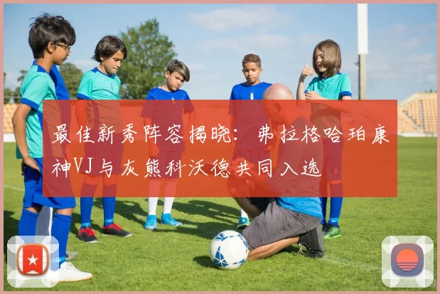 最佳新秀阵容揭晓：弗拉格哈珀康神VJ与灰熊科沃德共同入选