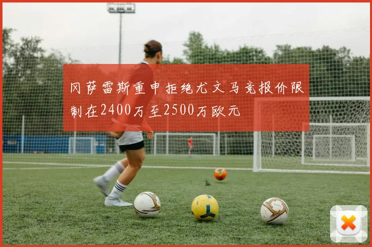 冈萨雷斯重申拒绝尤文马竞报价限制在2400万至2500万欧元