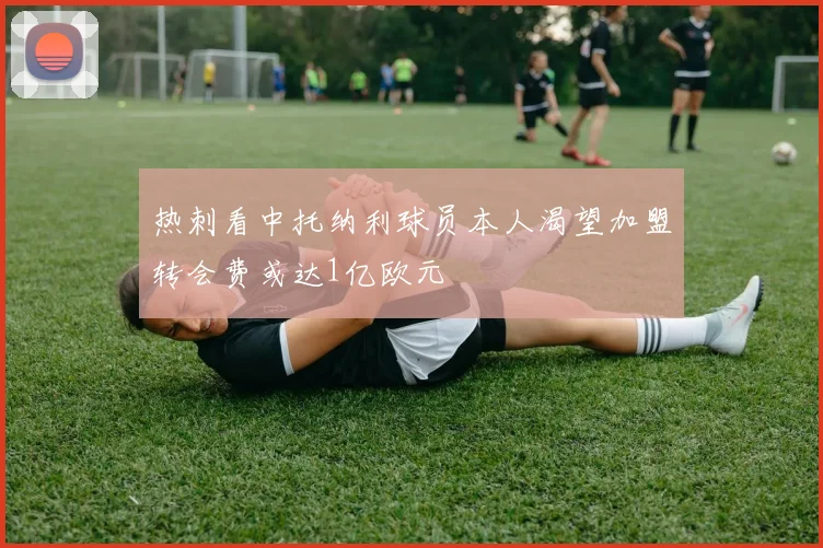 热刺看中托纳利球员本人渴望加盟转会费或达1亿欧元