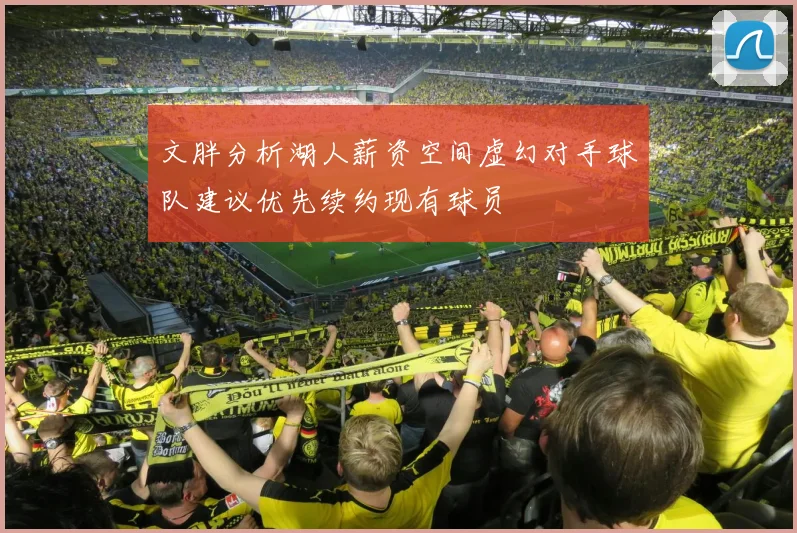 文胖分析湖人薪资空间虚幻对手球队建议优先续约现有球员