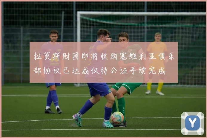 拉莫斯财团即将收购塞维利亚俱乐部协议已达成仅待公证手续完成