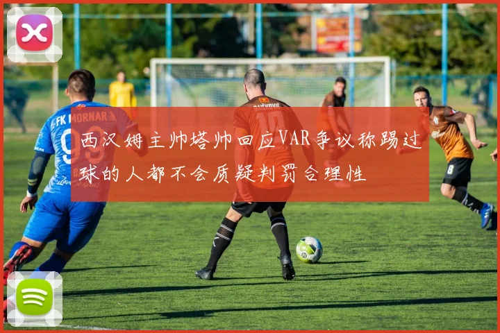 西汉姆主帅塔帅回应VAR争议称踢过球的人都不会质疑判罚合理性