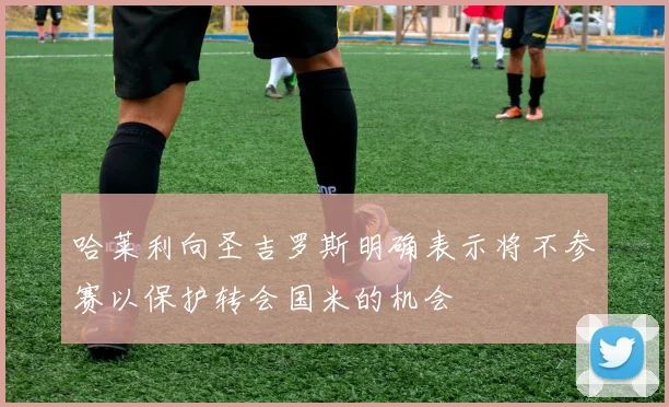 哈莱利向圣吉罗斯明确表示将不参赛以保护转会国米的机会